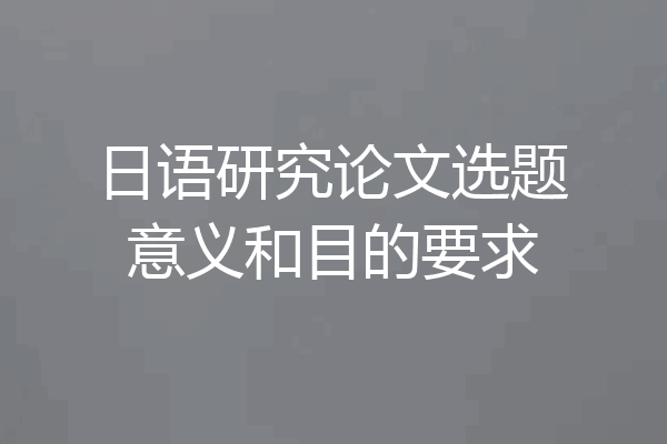 日语研究论文选题意义和目的要求