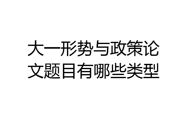 大一形势与政策论文题目有哪些类型