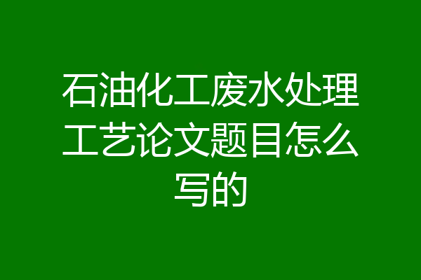 石油化工废水处理工艺论文题目怎么写的