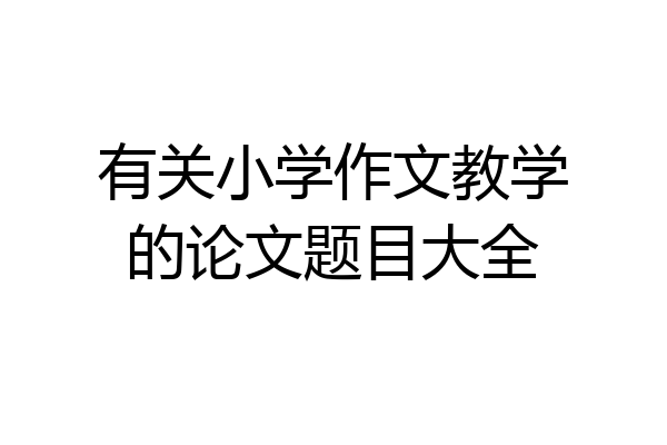 有关小学作文教学的论文题目大全
