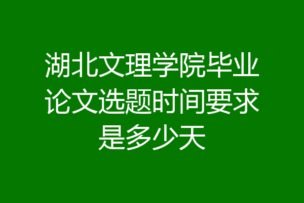 湖北文理学院毕业论文选题时间要求是多少天