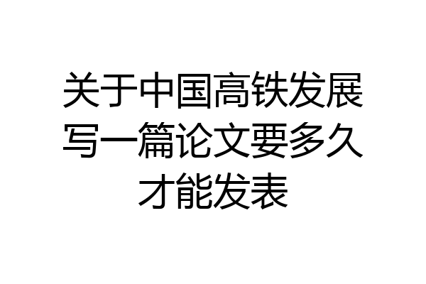 关于中国高铁发展写一篇论文要多久才能发表