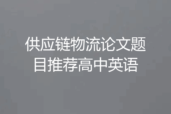 供应链物流论文题目推荐高中英语