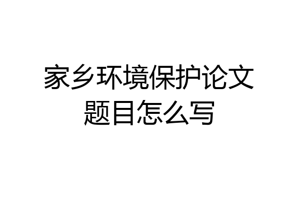 家乡环境保护论文题目怎么写