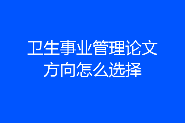 卫生事业管理论文方向怎么选择