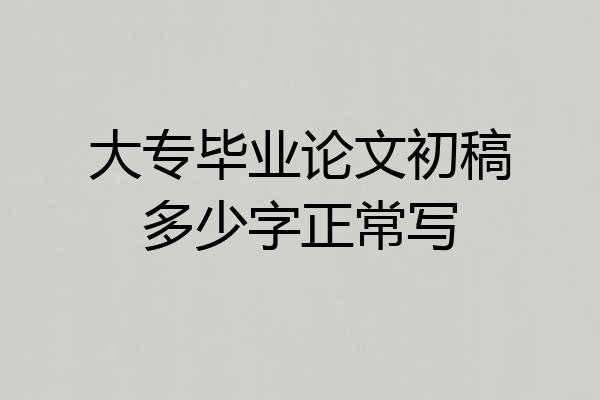 大专毕业论文初稿多少字正常写