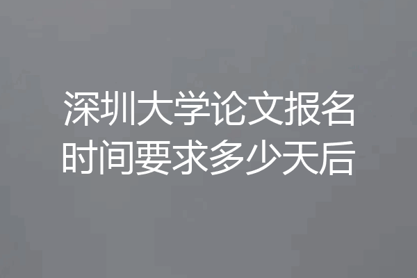 深圳大学论文报名时间要求多少天后