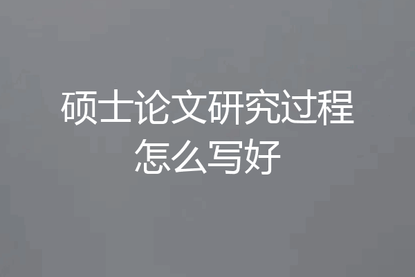 硕士论文研究过程怎么写好