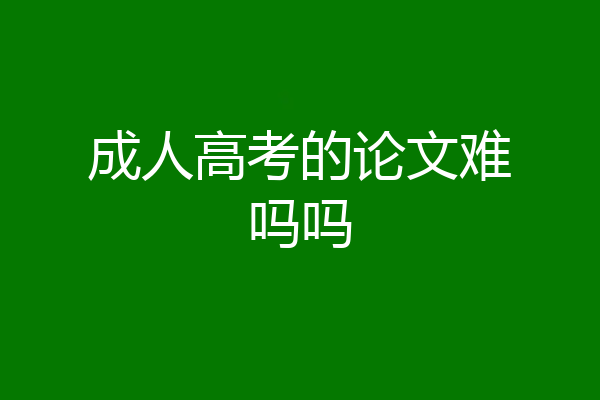 成人高考的论文难吗吗