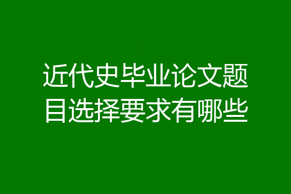 近代史毕业论文题目选择要求有哪些