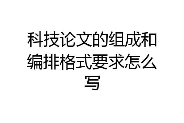 科技论文的组成和编排格式要求怎么写