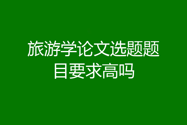旅游学论文选题题目要求高吗