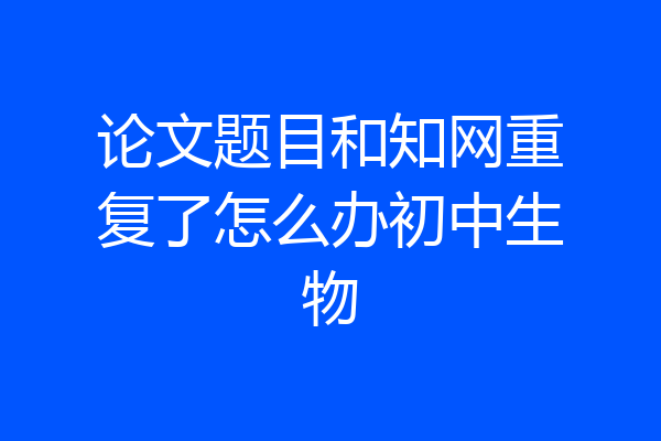 论文题目和知网重复了怎么办初中生物