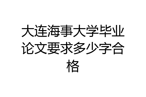 大连海事大学毕业论文要求多少字合格
