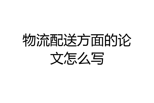 物流配送方面的论文怎么写