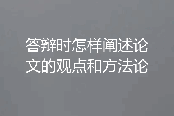 答辩时怎样阐述论文的观点和方法论