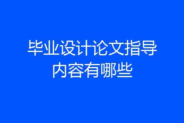毕业设计论文指导内容有哪些
