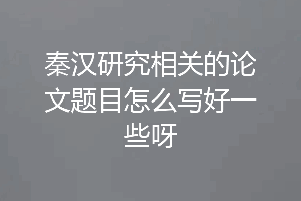 秦汉研究相关的论文题目怎么写好一些呀
