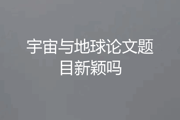 宇宙与地球论文题目新颖吗