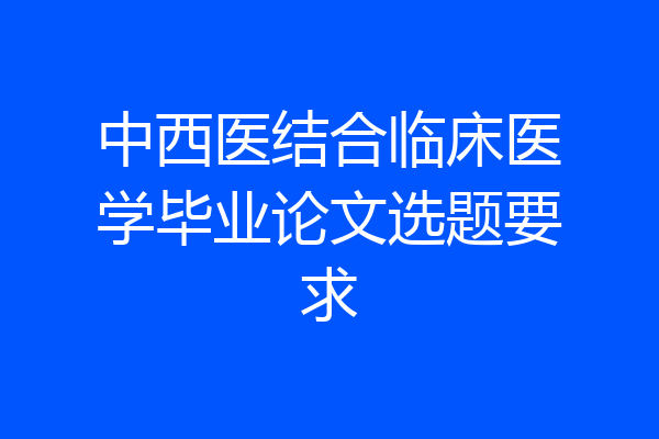 中西医结合临床医学毕业论文选题要求