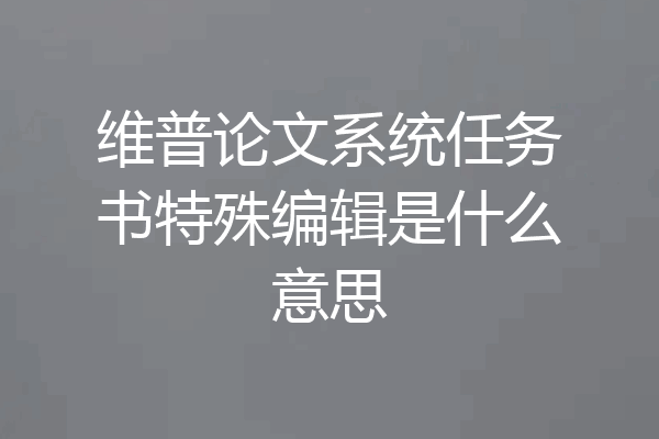维普论文系统任务书特殊编辑是什么意思
