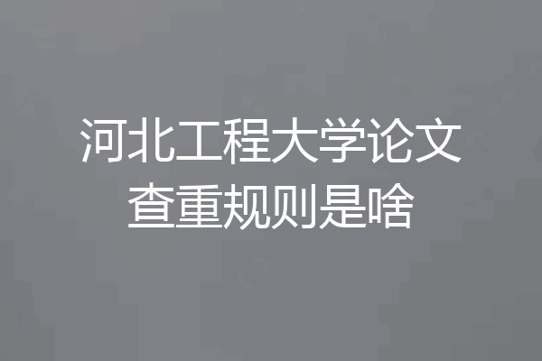 河北工程大学论文查重规则是啥