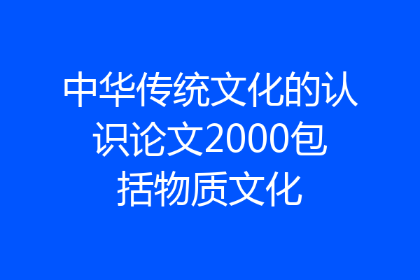 中华传统文化的认识论文2000包括物质文化