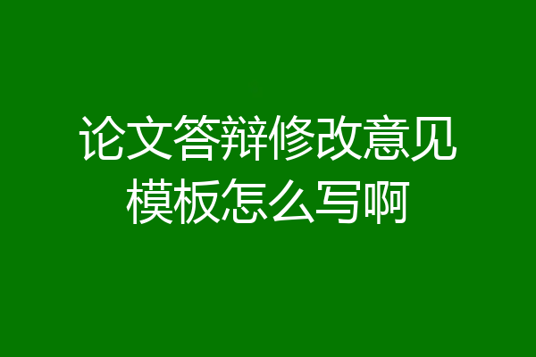论文答辩修改意见模板怎么写啊