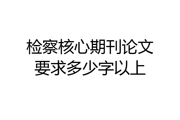 检察核心期刊论文要求多少字以上