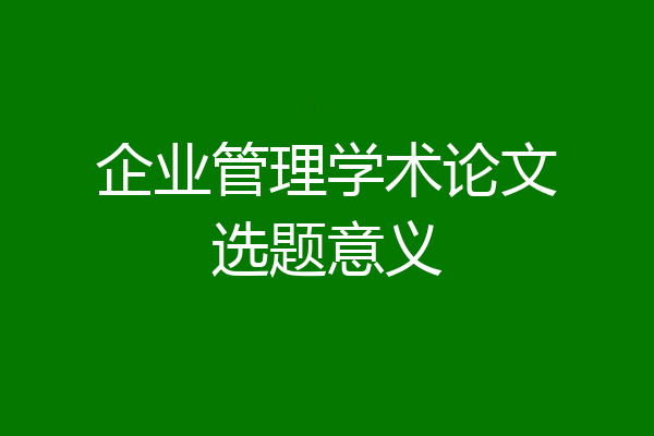 企业管理学术论文选题意义