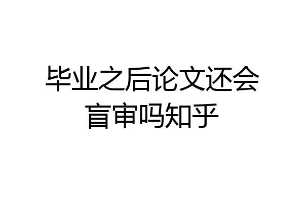 毕业之后论文还会盲审吗知乎