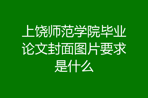 上饶师范学院毕业论文封面图片要求是什么