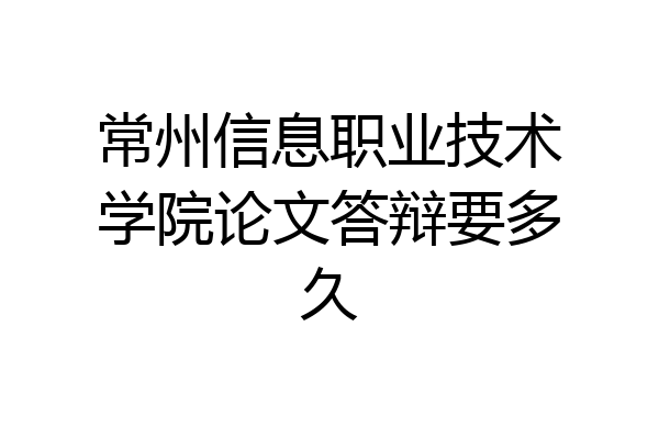 常州信息职业技术学院论文答辩要多久