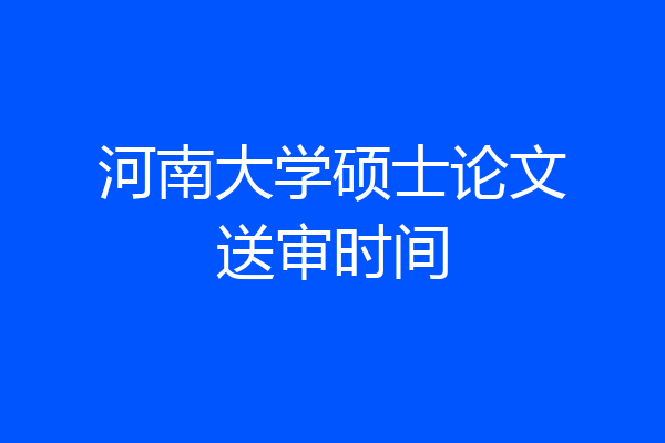 河南大学硕士论文送审时间