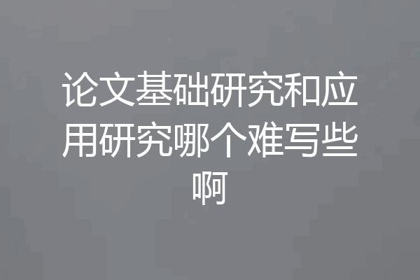 论文基础研究和应用研究哪个难写些啊