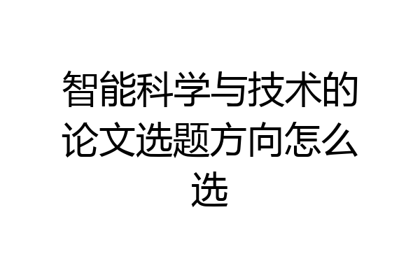 智能科学与技术的论文选题方向怎么选