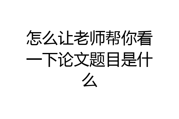 怎么让老师帮你看一下论文题目是什么