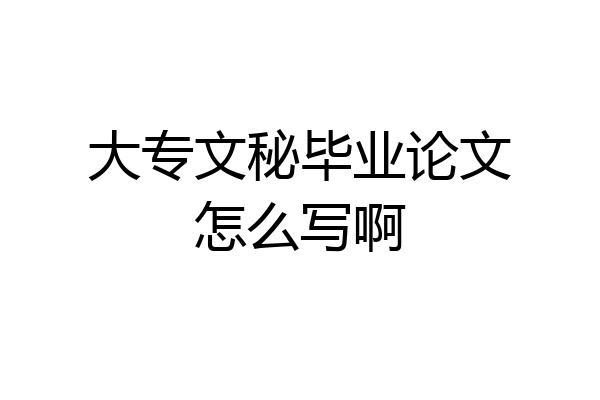 大专文秘毕业论文怎么写啊