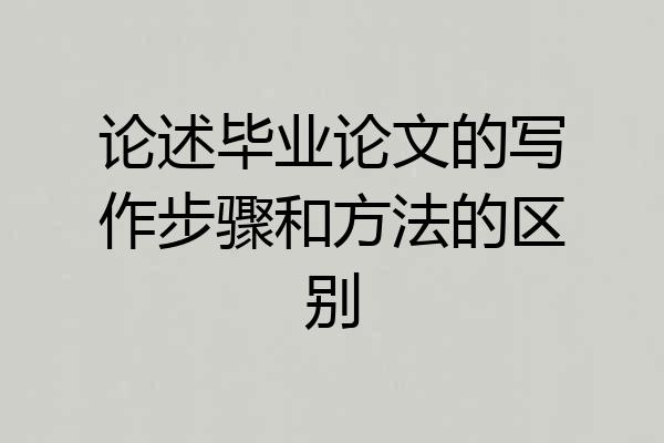 论述毕业论文的写作步骤和方法的区别