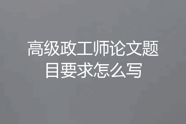 高级政工师论文题目要求怎么写