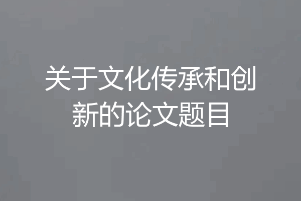 关于文化传承和创新的论文题目