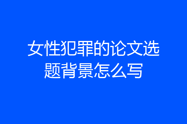 女性犯罪的论文选题背景怎么写