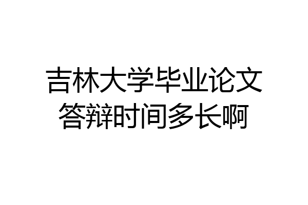 吉林大学毕业论文答辩时间多长啊
