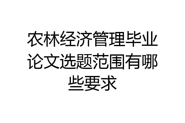 农林经济管理毕业论文选题范围有哪些要求
