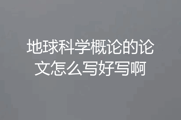 地球科学概论的论文怎么写好写啊