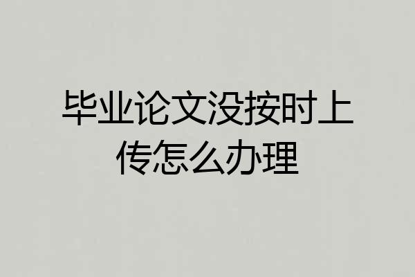 毕业论文没按时上传怎么办理