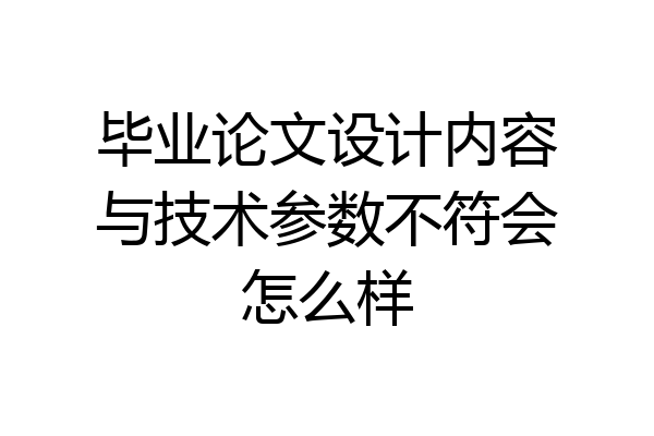 毕业论文设计内容与技术参数不符会怎么样
