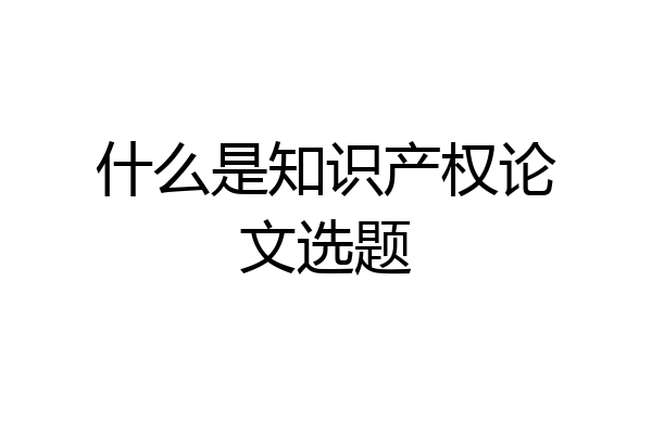 什么是知识产权论文选题