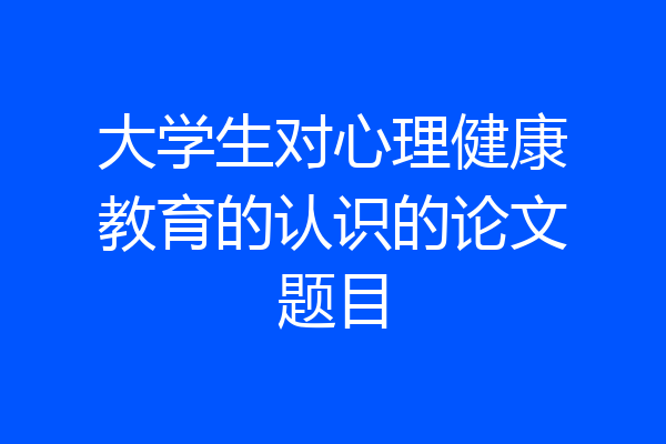 大学生对心理健康教育的认识的论文题目