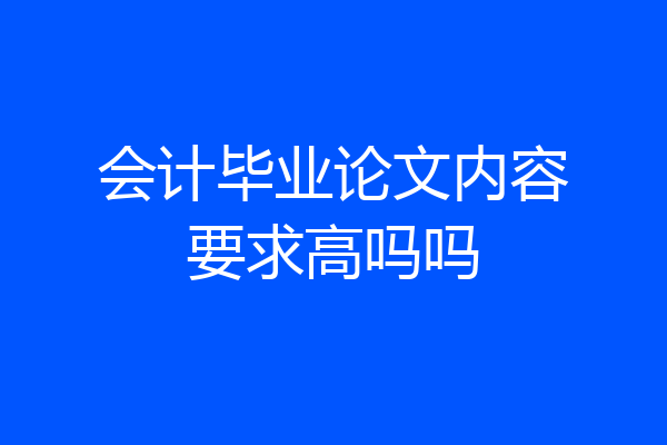 会计毕业论文内容要求高吗吗